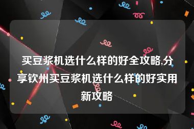 买豆浆机选什么样的好全攻略,分享钦州买豆浆机选什么样的好实用新攻略