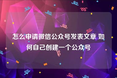 怎么申请微信公众号发表文章 如何自己创建一个公众号