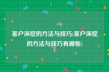 客户深挖的方法与技巧(客户深挖的方法与技巧有哪些)