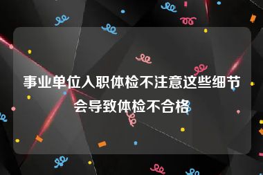 事业单位入职体检不注意这些细节会导致体检不合格