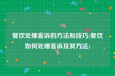 餐饮处理客诉的方法和技巧(餐饮如何处理客诉及其方法)