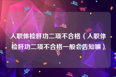 入职体检肝功二项不合格（入职体检肝功二项不合格一般会告知嘛）