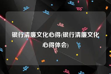 银行清廉文化心得(银行清廉文化心得体会)