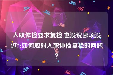 入职体检要求复检,也没说哪项没过??如何应对入职体检复检的问题？