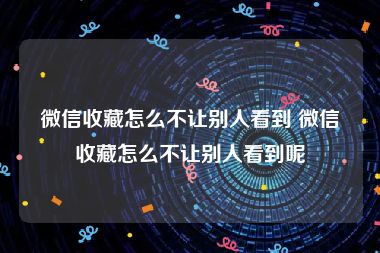 微信收藏怎么不让别人看到 微信收藏怎么不让别人看到呢