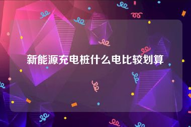 新能源充电桩什么电比较划算