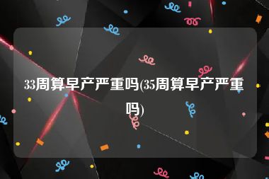 33周算早产严重吗(35周算早产严重吗)