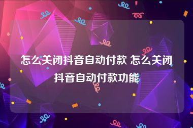 怎么关闭抖音自动付款 怎么关闭抖音自动付款功能