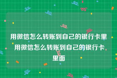 用微信怎么转账到自己的银行卡里 用微信怎么转账到自己的银行卡里面