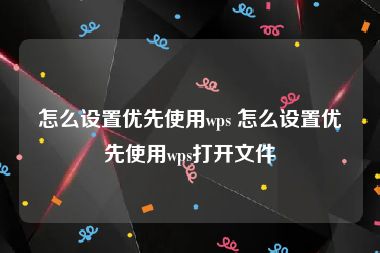 怎么设置优先使用wps 怎么设置优先使用wps打开文件