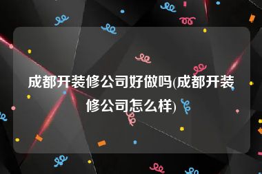 成都开装修公司好做吗(成都开装修公司怎么样)