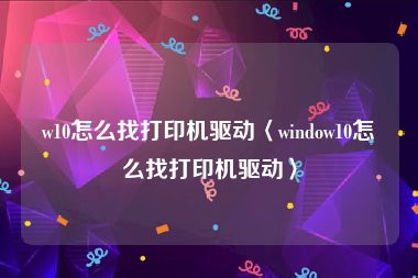 w10怎么找打印机驱动〈window10怎么找打印机驱动〉