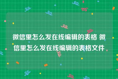 微信里怎么发在线编辑的表格 微信里怎么发在线编辑的表格文件