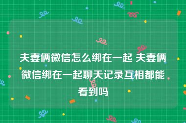 夫妻俩微信怎么绑在一起 夫妻俩微信绑在一起聊天记录互相都能看到吗