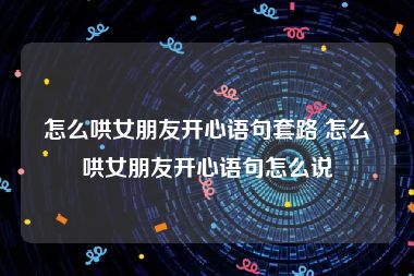 怎么哄女朋友开心语句套路 怎么哄女朋友开心语句怎么说