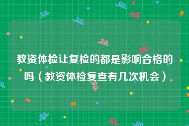 教资体检让复检的都是影响合格的吗（教资体检复查有几次机会）