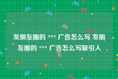 发朋友圈的 *** 广告怎么写 发朋友圈的 *** 广告怎么写吸引人