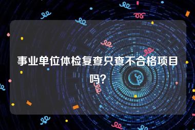 事业单位体检复查只查不合格项目吗？