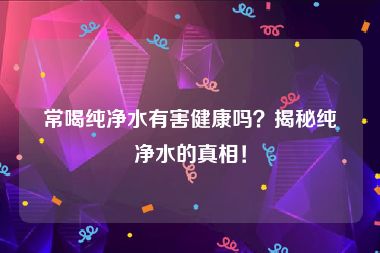 常喝纯净水有害健康吗？揭秘纯净水的真相！