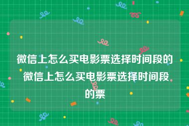 微信上怎么买电影票选择时间段的 微信上怎么买电影票选择时间段的票