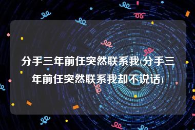 分手三年前任突然联系我(分手三年前任突然联系我却不说话)