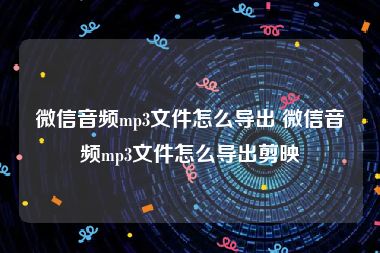 微信音频mp3文件怎么导出 微信音频mp3文件怎么导出剪映