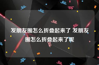 发朋友圈怎么折叠起来了 发朋友圈怎么折叠起来了呢