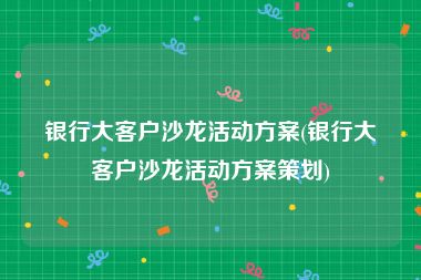 银行大客户沙龙活动方案(银行大客户沙龙活动方案策划)