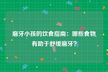 磨牙小孩的饮食指南：哪些食物有助于舒缓磨牙？