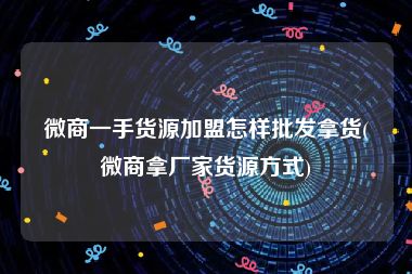 微商一手货源加盟怎样批发拿货(微商拿厂家货源方式)