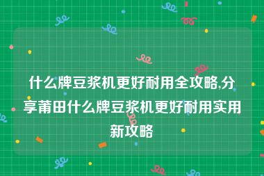 什么牌豆浆机更好耐用全攻略,分享莆田什么牌豆浆机更好耐用实用新攻略