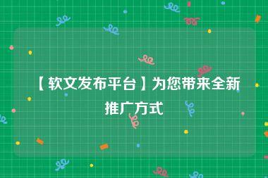 【软文发布平台】为您带来全新推广方式