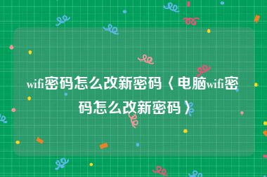 wifi密码怎么改新密码〈电脑wifi密码怎么改新密码〉