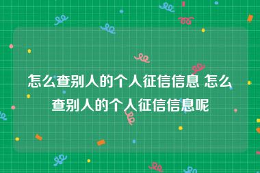 怎么查别人的个人征信信息 怎么查别人的个人征信信息呢