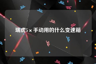 瑞虎5×手动用的什么变速箱