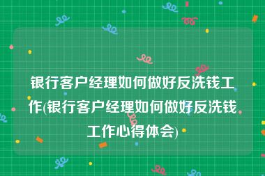 银行客户经理如何做好反洗钱工作(银行客户经理如何做好反洗钱工作心得体会)