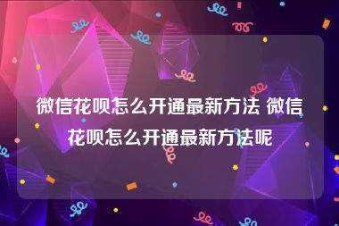 微信花呗怎么开通最新方法 微信花呗怎么开通最新方法呢