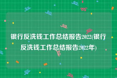 银行反洗钱工作总结报告2022(银行反洗钱工作总结报告2022年)