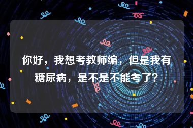 你好，我想考教师编，但是我有糖尿病，是不是不能考了？