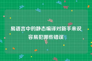 易语言中的静态编译对新手来说容易犯哪些错误