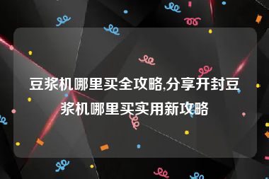 豆浆机哪里买全攻略,分享开封豆浆机哪里买实用新攻略