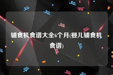 辅食机食谱大全6个月(婴儿辅食机食谱)