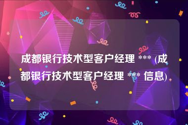 成都银行技术型客户经理 *** (成都银行技术型客户经理 *** 信息)