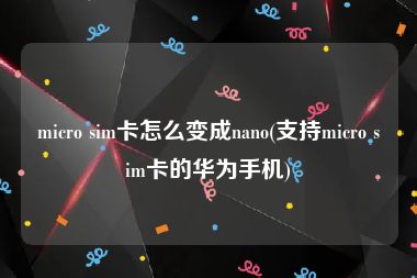 micro sim卡怎么变成nano(支持micro sim卡的华为手机)