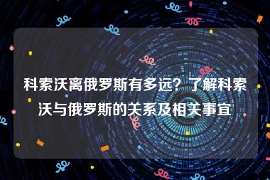 科索沃离俄罗斯有多远？了解科索沃与俄罗斯的关系及相关事宜