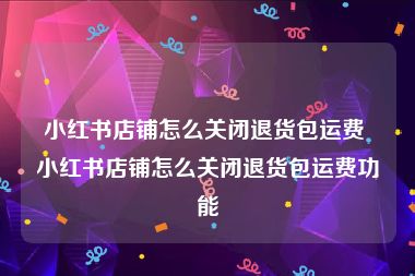 小红书店铺怎么关闭退货包运费 小红书店铺怎么关闭退货包运费功能