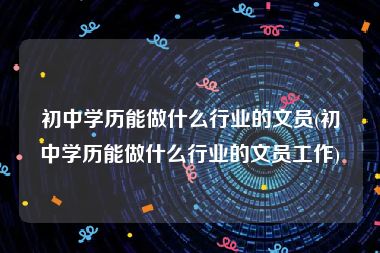 初中学历能做什么行业的文员(初中学历能做什么行业的文员工作)