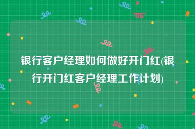 银行客户经理如何做好开门红(银行开门红客户经理工作计划)