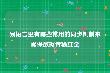 易语言里有哪些常用的同步机制来确保数据传输安全