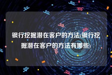 银行挖掘潜在客户的方法(银行挖掘潜在客户的方法有哪些)